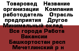 Товаровед › Название организации ­ Компания-работодатель › Отрасль предприятия ­ Другое › Минимальный оклад ­ 1 - Все города Работа » Вакансии   . Башкортостан респ.,Мечетлинский р-н